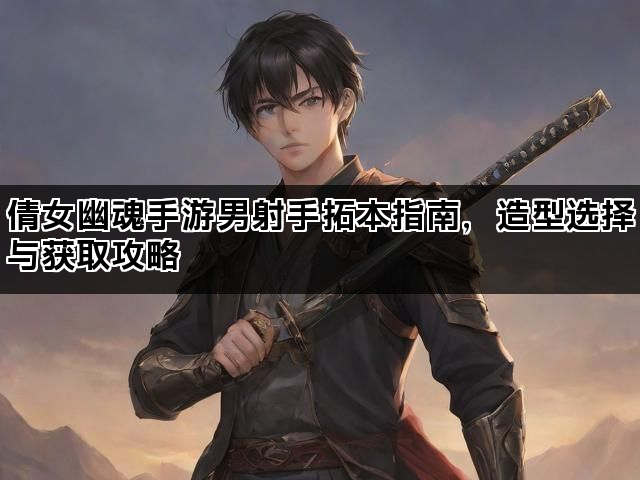 倩女幽魂手游男射手拓本指南，造型选择与获取攻略