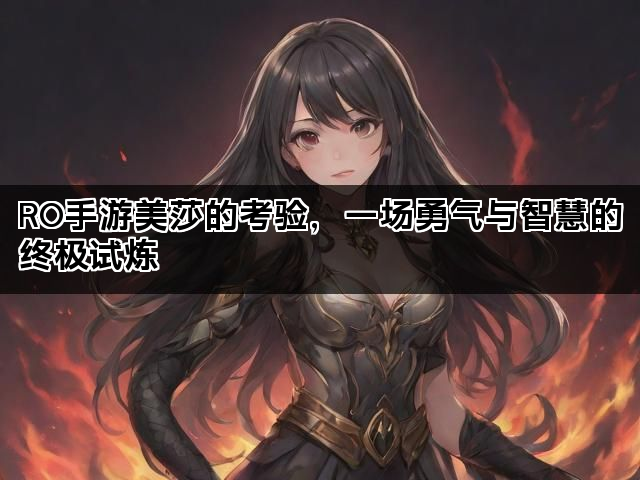 RO手游美莎的考验，一场勇气与智慧的终极试炼
