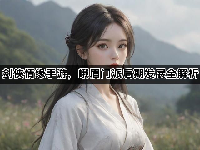 剑侠情缘手游，峨眉门派后期发展全解析