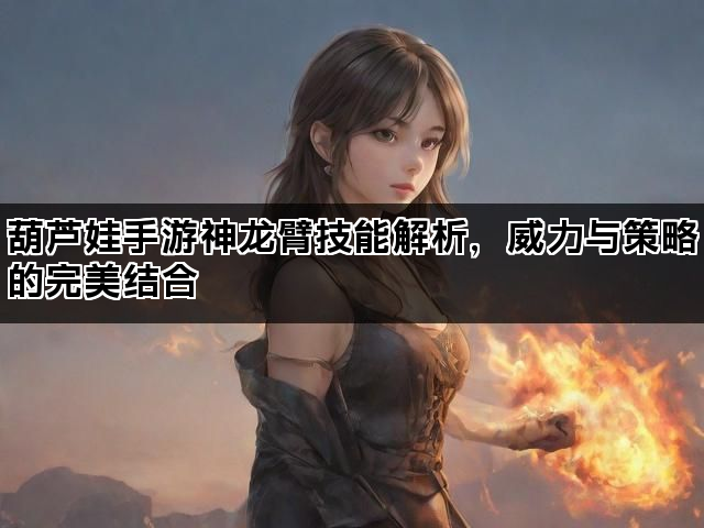葫芦娃手游神龙臂技能解析，威力与策略的完美结合
