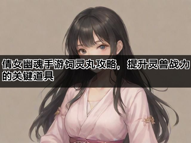 倩女幽魂手游饲灵丸攻略,提升灵兽战力的关键道具 倩女幽魂手游饲灵丸攻略,提升灵兽战力的关键道具