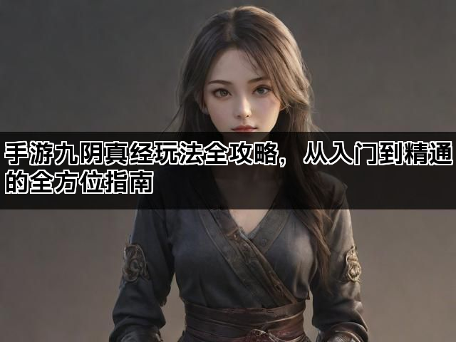 手游九阴真经玩法全攻略，从入门到精通的全方位指南
