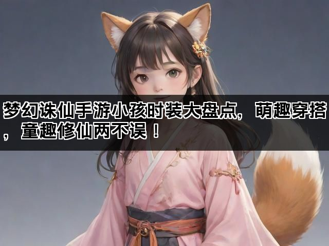 梦幻诛仙手游小孩时装大盘点，萌趣穿搭，童趣修仙两不误！