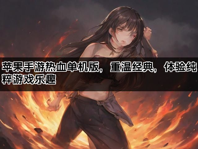 苹果手游热血单机版，重温经典，体验纯粹游戏乐趣