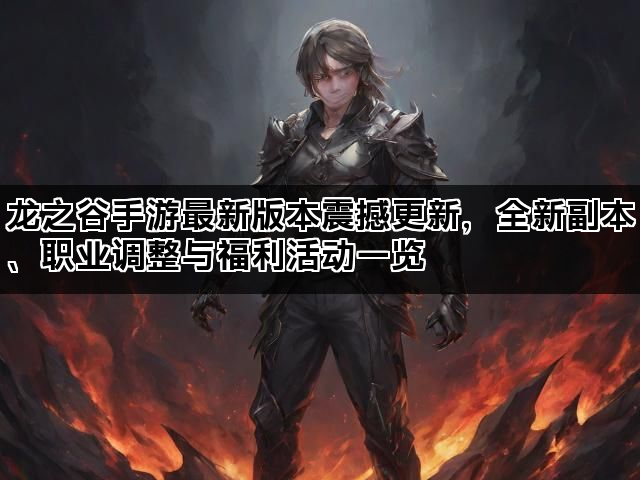 龙之谷手游最新版本震撼更新，全新副本、职业调整与福利活动一览
