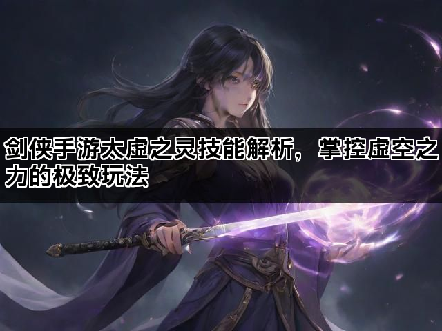 剑侠手游太虚之灵技能解析，掌控虚空之力的极致玩法