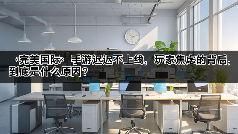 〈完美国际〉手游迟迟不上线，玩家焦虑的背后，到底是什么原因？