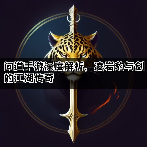 问道手游深度解析，凌岩豹与剑的江湖传奇
