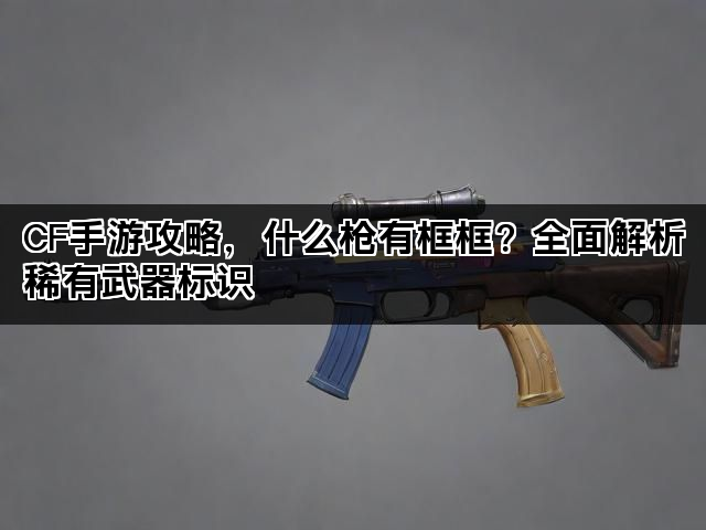 CF手游攻略,什么枪有框框?全面解析稀有武器标识 CF手游攻略,什么枪有框框?全面解析稀有武器标识