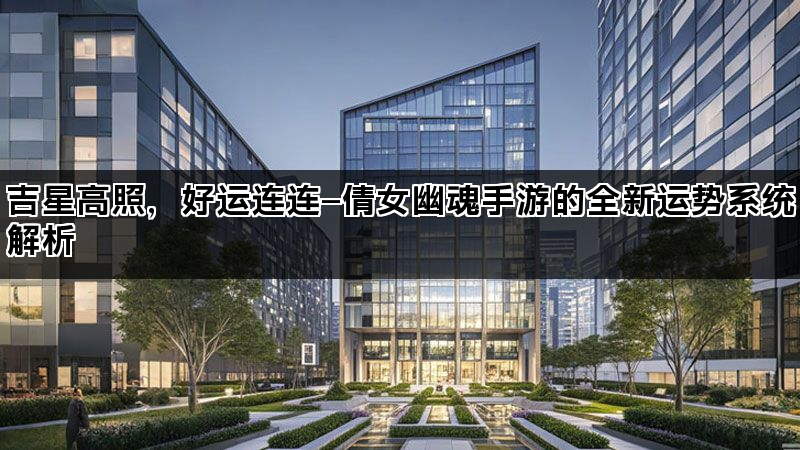 吉星高照，好运连连—倩女幽魂手游的全新运势系统解析