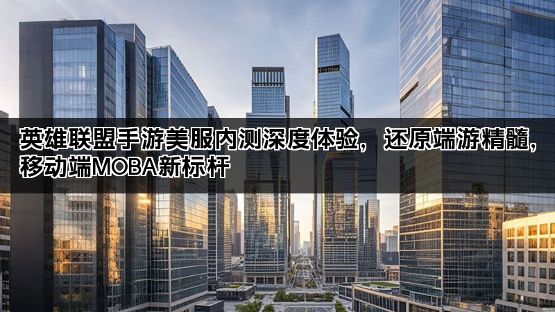 英雄联盟手游美服内测深度体验，还原端游精髓，移动端MOBA新标杆