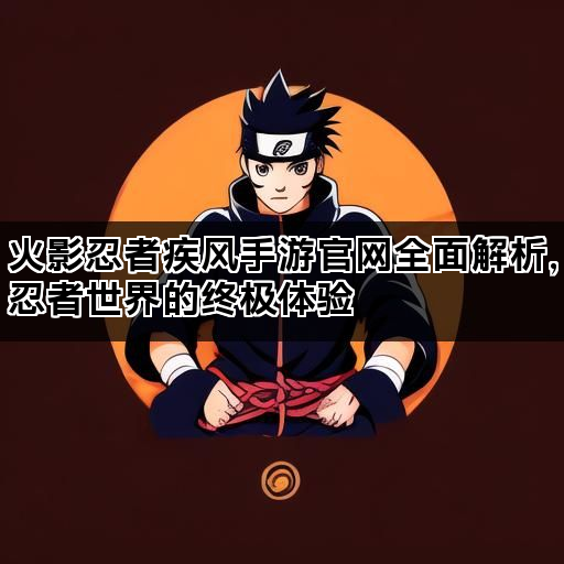 火影忍者疾风手游官网全面解析，忍者世界的终极体验