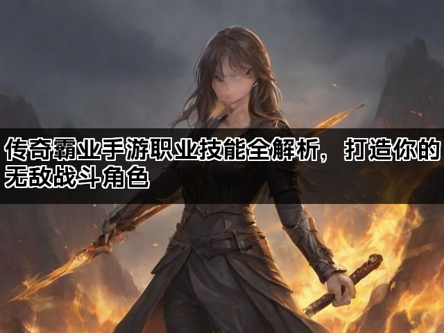 传奇霸业手游职业技能全解析，打造你的无敌战斗角色