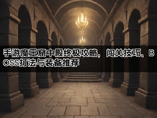 手游魔王窟中殿终极攻略，闯关技巧、BOSS打法与装备推荐