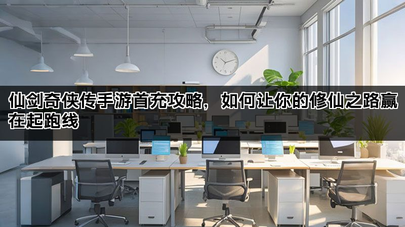 仙剑奇侠传手游首充攻略，如何让你的修仙之路赢在起跑线