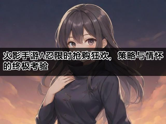 火影手游A忍限时抢购狂欢，策略与情怀的终极考验