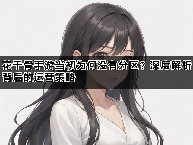 花千骨手游当初为何没有分区？深度解析背后的运营策略