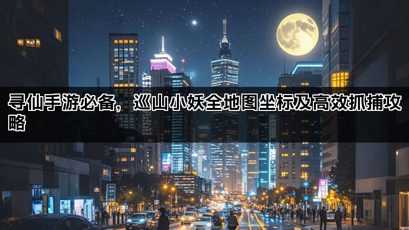 寻仙手游必备,巡山小妖全地图坐标及高效抓捕攻略 寻仙手游必备,巡山小妖全地图坐标及高效抓捕攻略