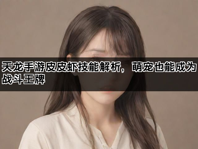天龙手游皮皮虾技能解析,萌宠也能成为战斗王牌 天龙手游皮皮虾技能解析,萌宠也能成为战斗王牌