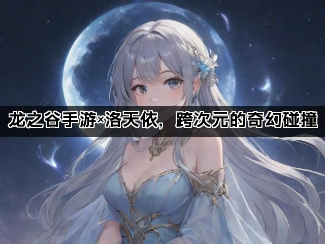龙之谷手游×洛天依，跨次元的奇幻碰撞