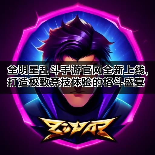 全明星乱斗手游官网全新上线，打造极致竞技体验的格斗盛宴