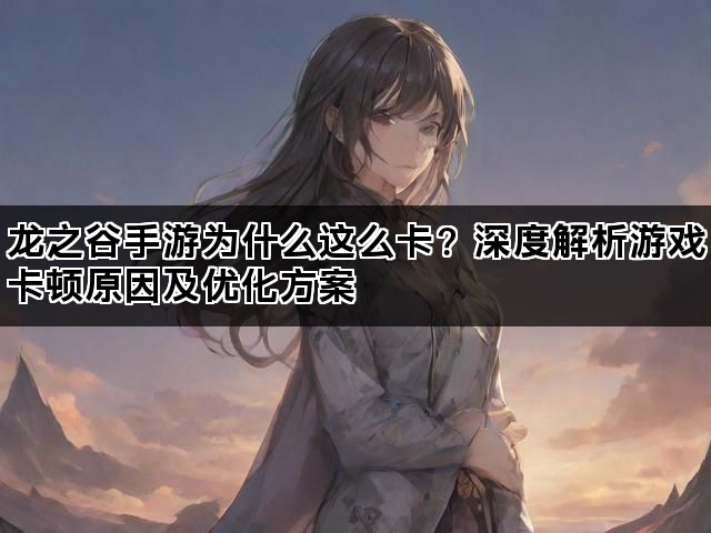 龙之谷手游为什么这么卡？深度解析游戏卡顿原因及优化方案
