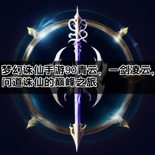梦幻诛仙手游90青云，一剑凌云，问道诛仙的巅峰之旅