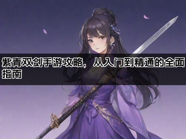紫青双剑手游攻略，从入门到精通的全面指南