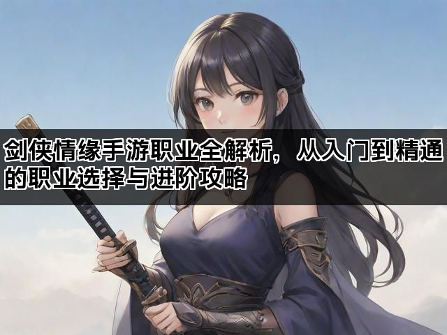 剑侠情缘手游职业全解析，从入门到精通的职业选择与进阶攻略