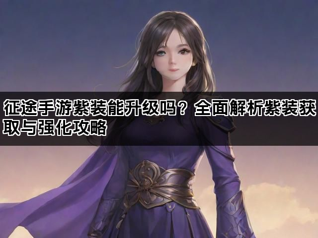 征途手游紫装能升级吗？全面解析紫装获取与强化攻略
