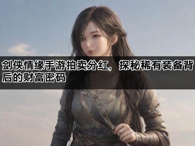 剑侠情缘手游拍卖分红，探秘稀有装备背后的财富密码