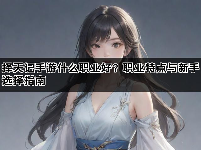 择天记手游什么职业好？职业特点与新手选择指南