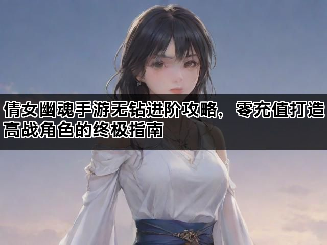 倩女幽魂手游无钻进阶攻略，零充值打造高战角色的终极指南