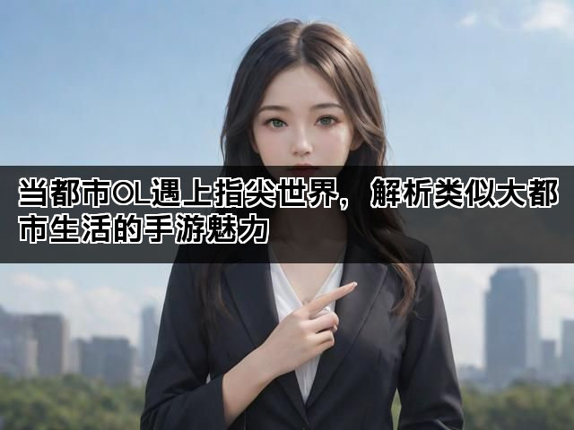 当都市OL遇上指尖世界，解析类似大都市生活的手游魅力
