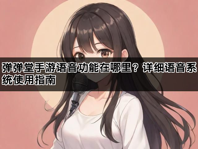 弹弹堂手游语音功能在哪里？详细语音系统使用指南