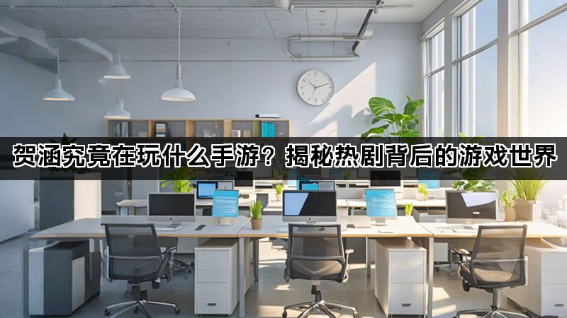 贺涵究竟在玩什么手游？揭秘热剧背后的游戏世界