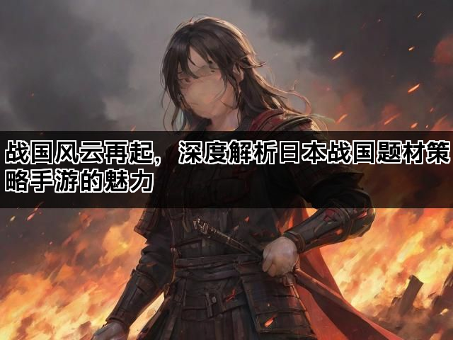 战国风云再起，深度解析日本战国题材策略手游的魅力