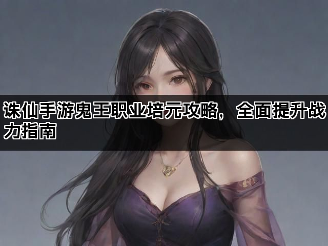 诛仙手游鬼王职业培元攻略，全面提升战力指南