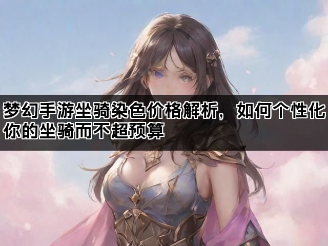 梦幻手游坐骑染色价格解析，如何个性化你的坐骑而不超预算