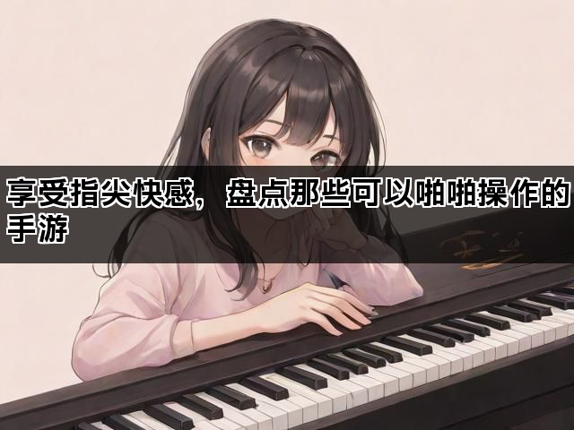 享受指尖快感，盘点那些可以啪啪操作的手游