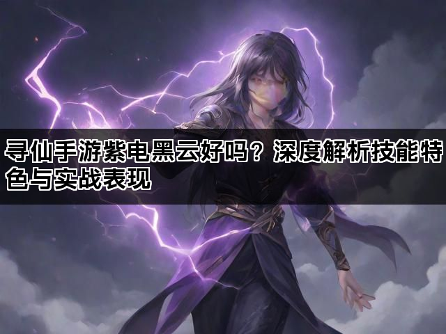 寻仙手游紫电黑云好吗？深度解析技能特色与实战表现