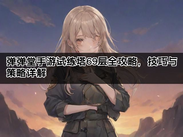 弹弹堂手游试练塔69层全攻略，技巧与策略详解