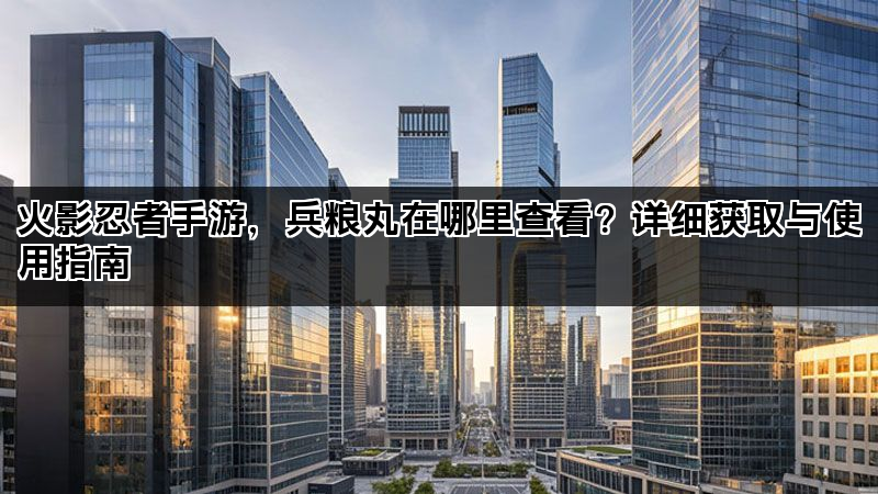 火影忍者手游，兵粮丸在哪里查看？详细获取与使用指南