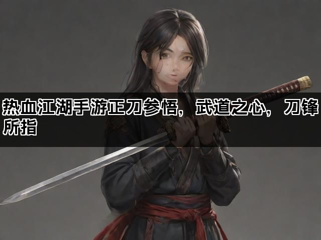 热血江湖手游正刀参悟，武道之心，刀锋所指