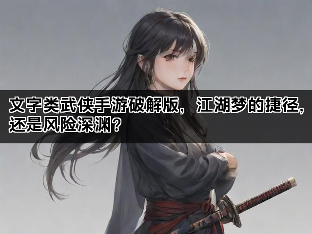 文字类武侠手游破解版，江湖梦的捷径，还是风险深渊？