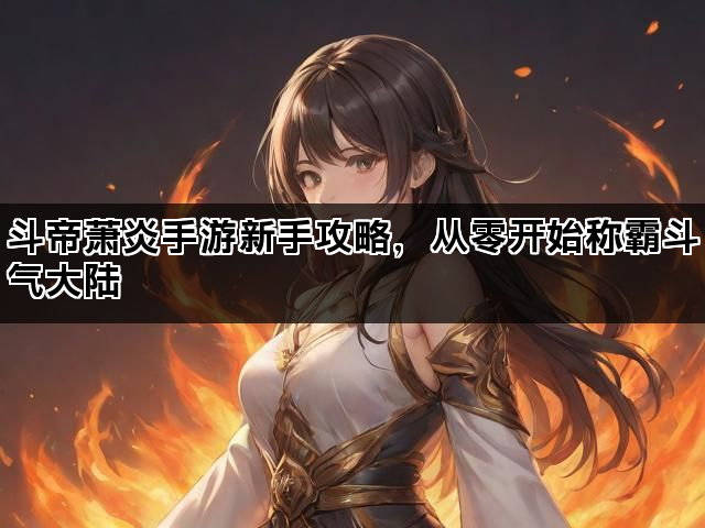 斗帝萧炎手游新手攻略,从零开始称霸斗气大陆 斗帝萧炎手游新手攻略,从零开始称霸斗气大陆