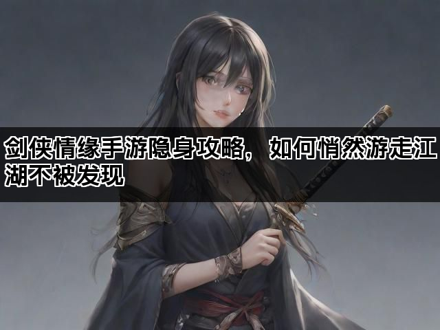 剑侠情缘手游隐身攻略,如何悄然游走江湖不被发现 剑侠情缘手游隐身攻略,如何悄然游走江湖不被发现