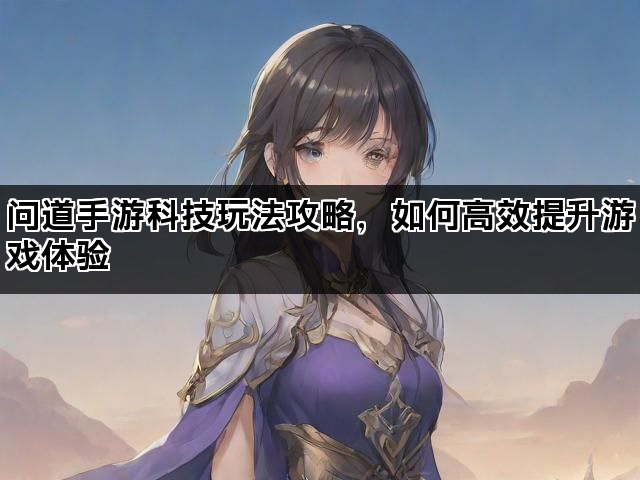 问道手游科技玩法攻略，如何高效提升游戏体验