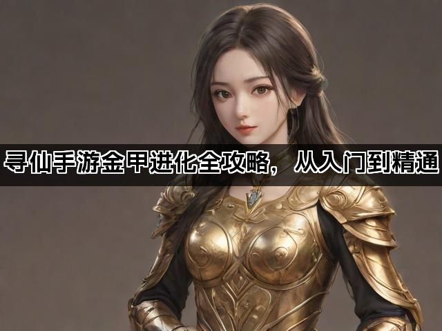 寻仙手游金甲进化全攻略，从入门到精通