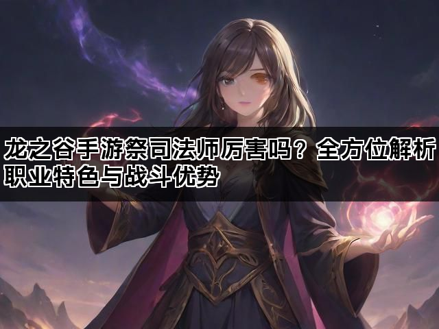 龙之谷手游祭司法师厉害吗？全方位解析职业特色与战斗优势